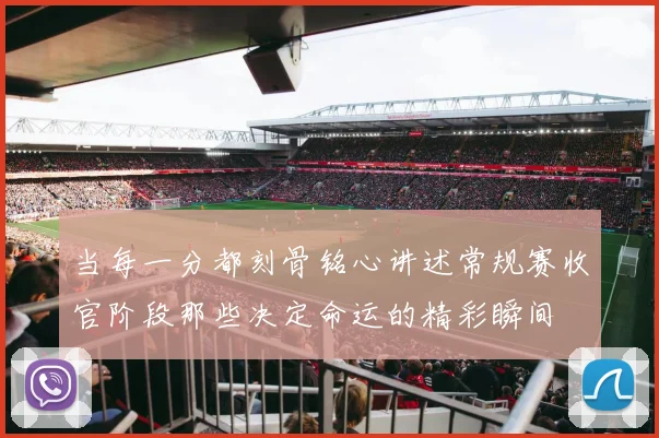 当每一分都刻骨铭心讲述常规赛收官阶段那些决定命运的精彩瞬间