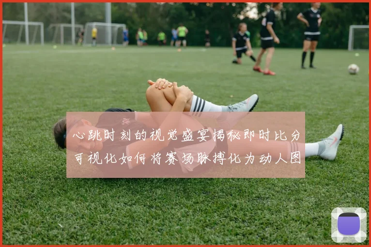 心跳时刻的视觉盛宴揭秘即时比分可视化如何将赛场脉搏化为动人图表