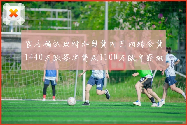 官方确认坎特加盟费内巴切转会费1440万欧签字费及1100万欧年薪细节曝光